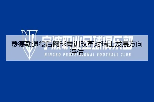 费德勒退役后网球青训改革对瑞士发展方向评估